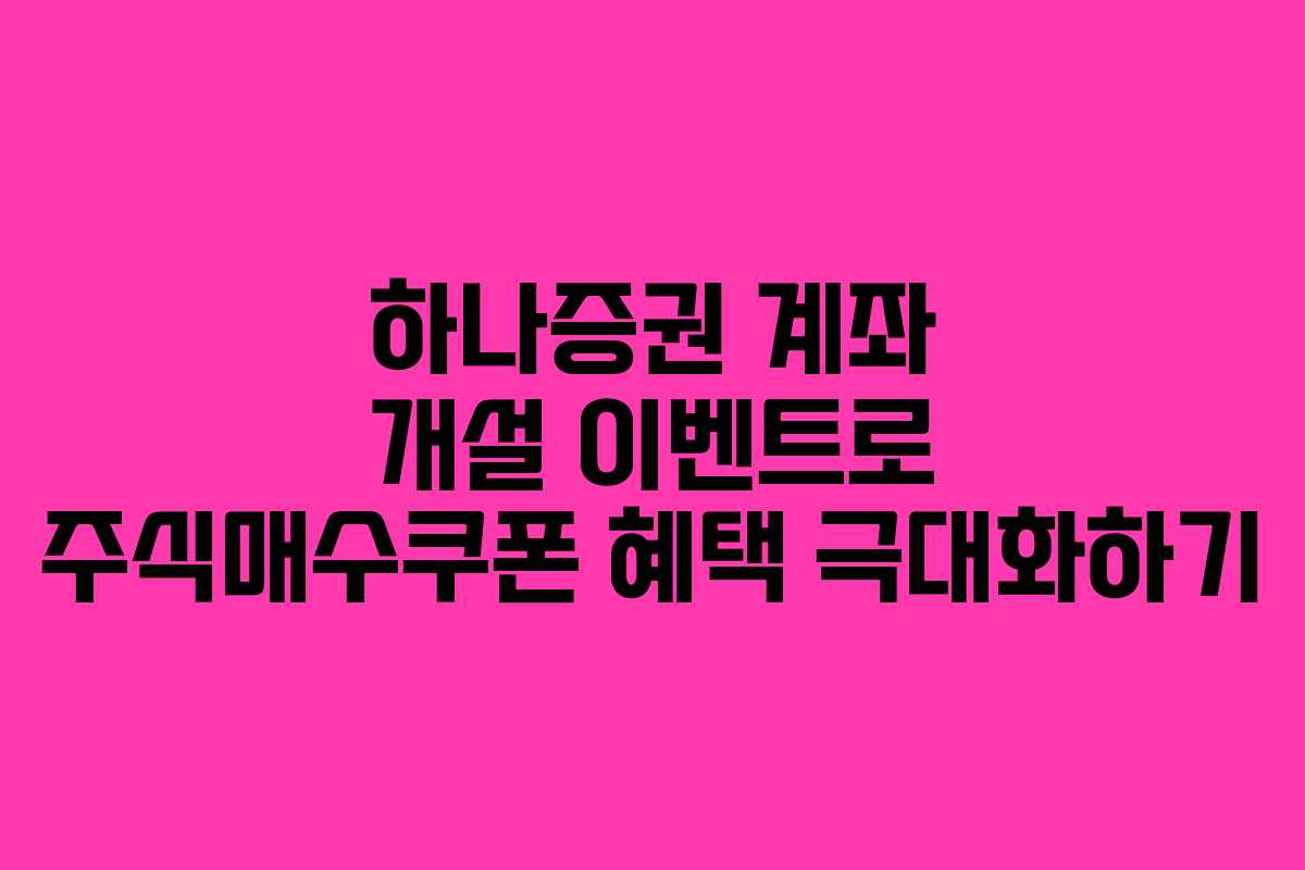 하나증권 계좌 개설 이벤트로 주식매수쿠폰 혜택 극대화하기 하나증권 계좌 개설 이벤트로 주식매수쿠폰 혜택 극대화하기