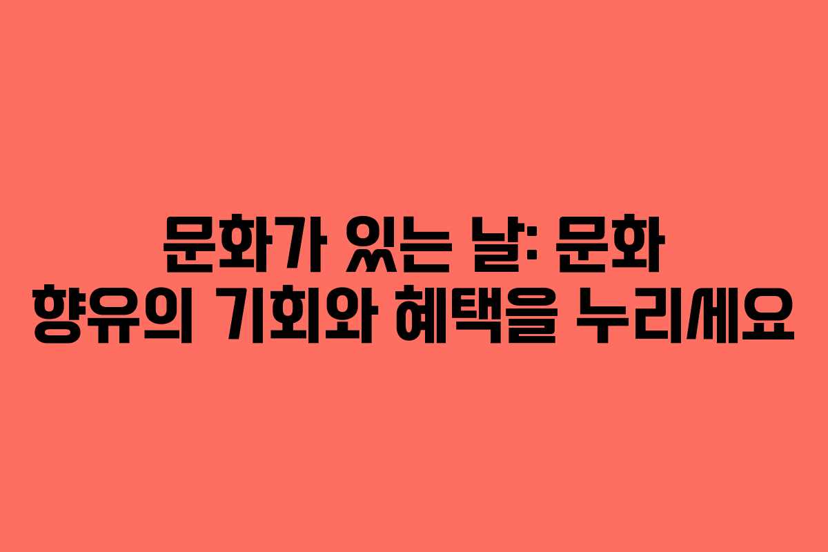 문화가 있는 날: 문화 향유의 기회와 혜택을 누리세요 문화가 있는 날: 문화 향유의 기회와 혜택을 누리세요