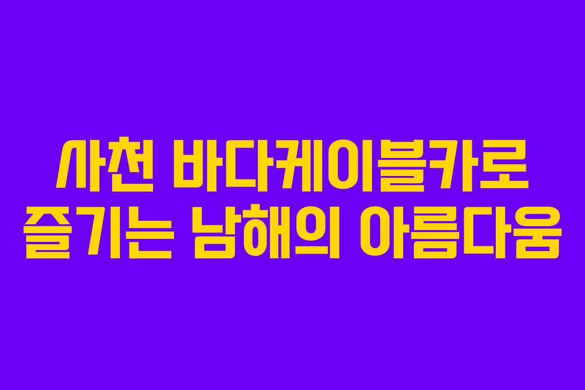사천 바다케이블카로 즐기는 남해의 아름다움 사천 바다케이블카로 즐기는 남해의 아름다움
