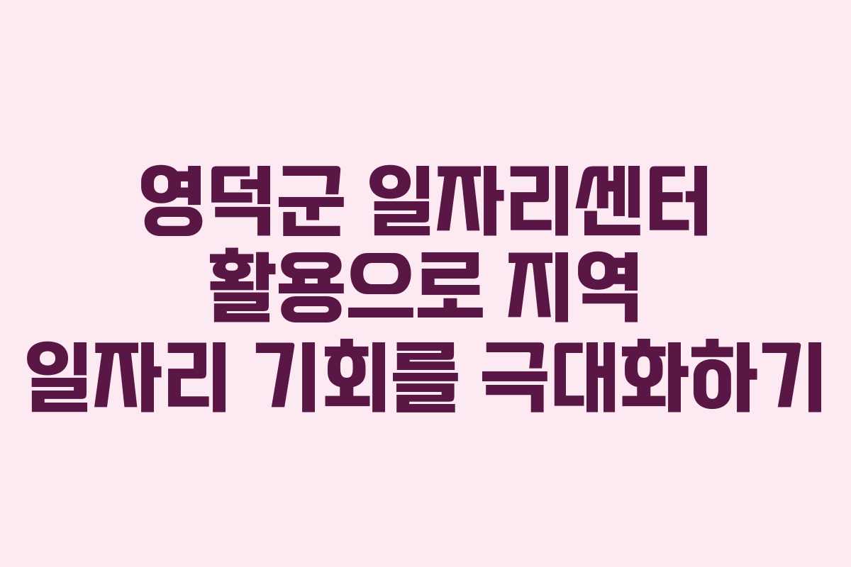 영덕군 일자리센터 활용으로 지역 일자리 기회를 극대화하기