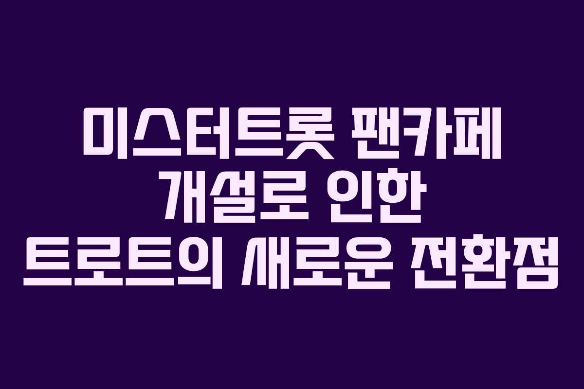 미스터트롯 팬카페 개설로 인한 트로트의 새로운 전환점