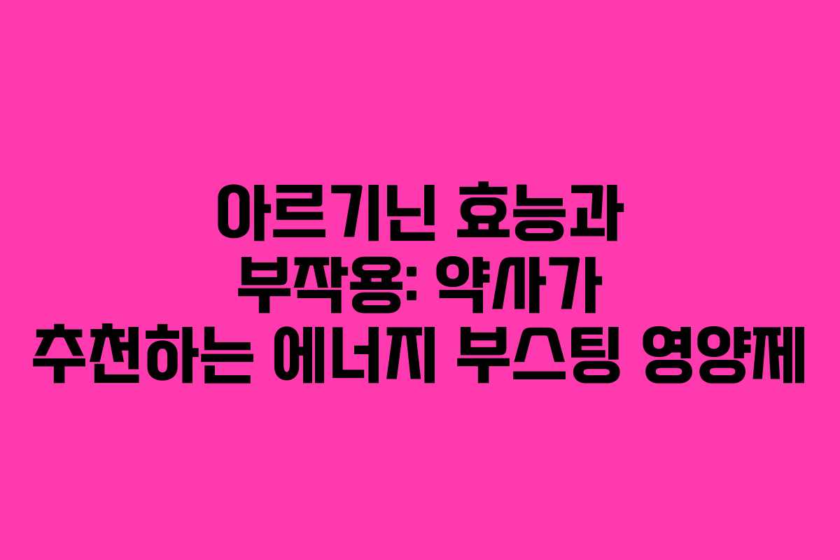 아르기닌 효능과 부작용: 약사가 추천하는 에너지 부스팅 영양제 아르기닌 효능과 부작용: 약사가 추천하는 에너지 부스팅 영양제