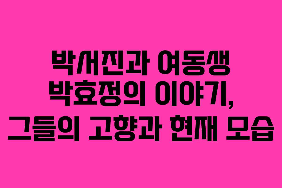 박서진과 여동생 박효정의 이야기, 그들의 고향과 현재 모습