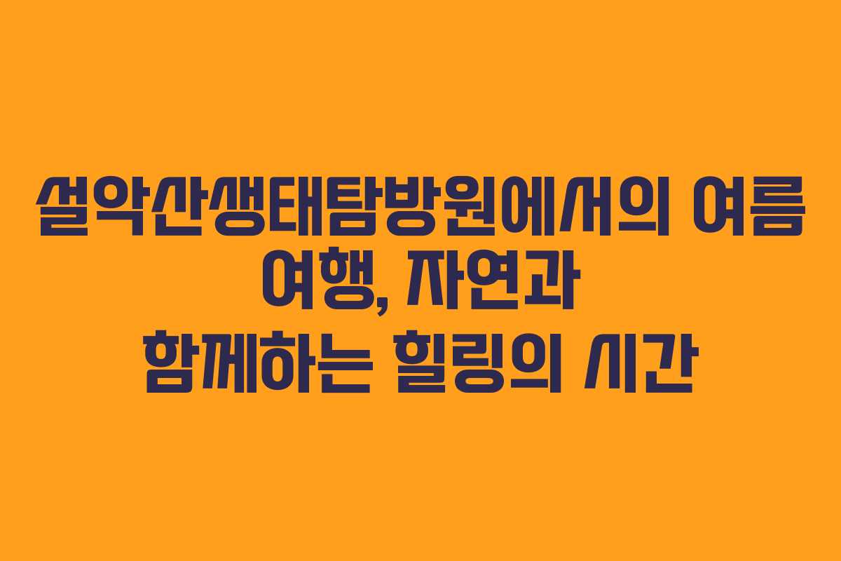 설악산생태탐방원에서의 여름 여행, 자연과 함께하는 힐링의 시간 설악산생태탐방원에서의 여름 여행, 자연과 함께하는 힐링의 시간