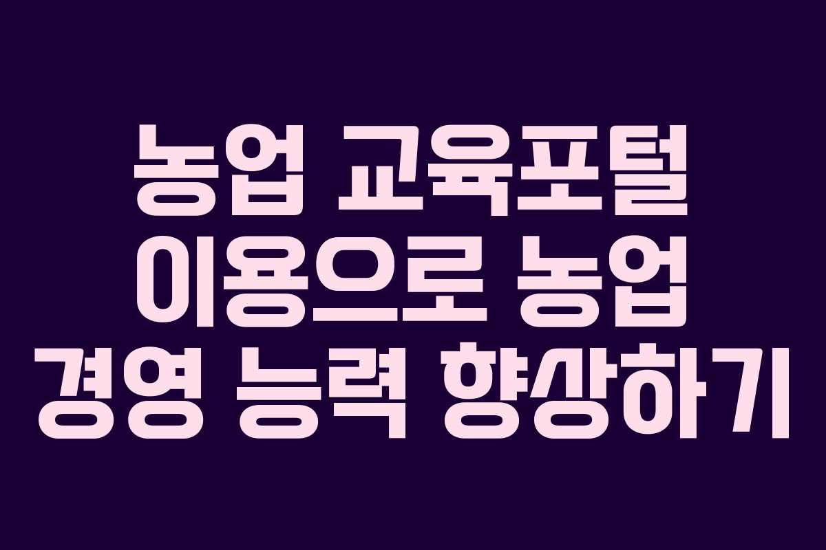 농업 교육포털 이용으로 농업 경영 능력 향상하기