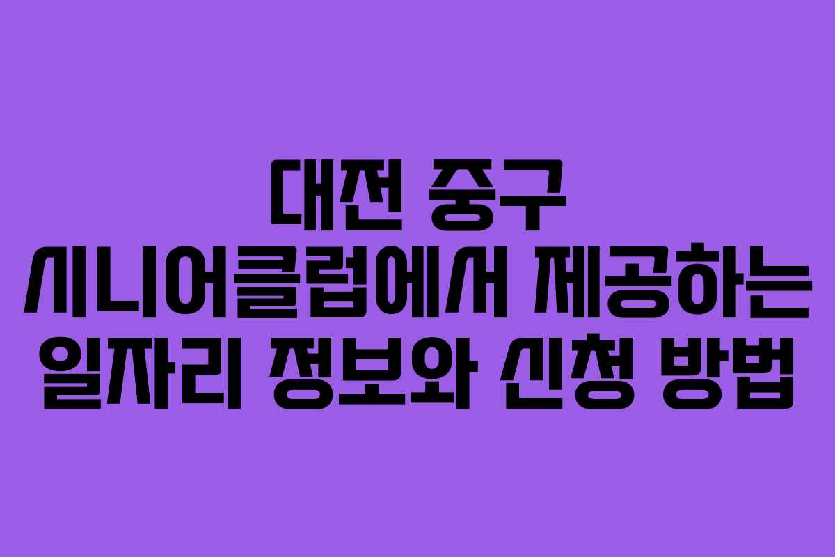 대전 중구 시니어클럽에서 제공하는 일자리 정보와 신청 방법 대전 중구 시니어클럽에서 제공하는 일자리 정보와 신청 방법