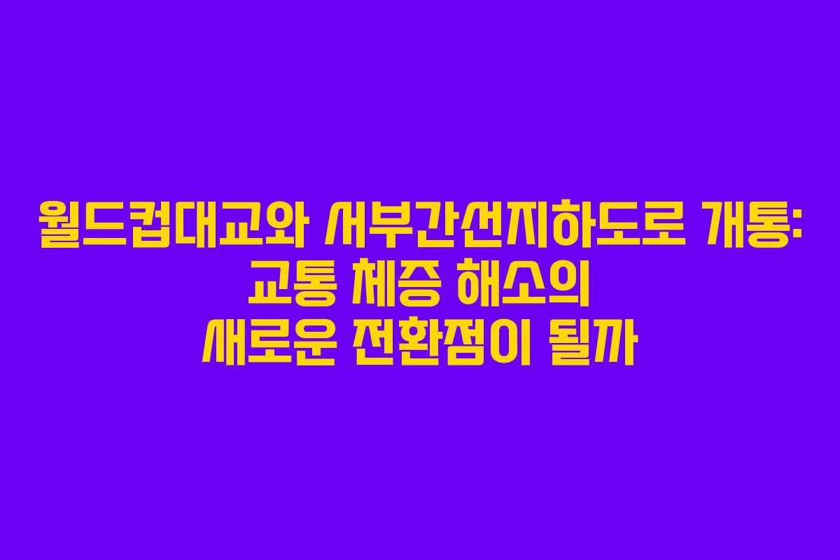 월드컵대교와 서부간선지하도로 개통: 교통 체증 해소의 새로운 전환점이 될까