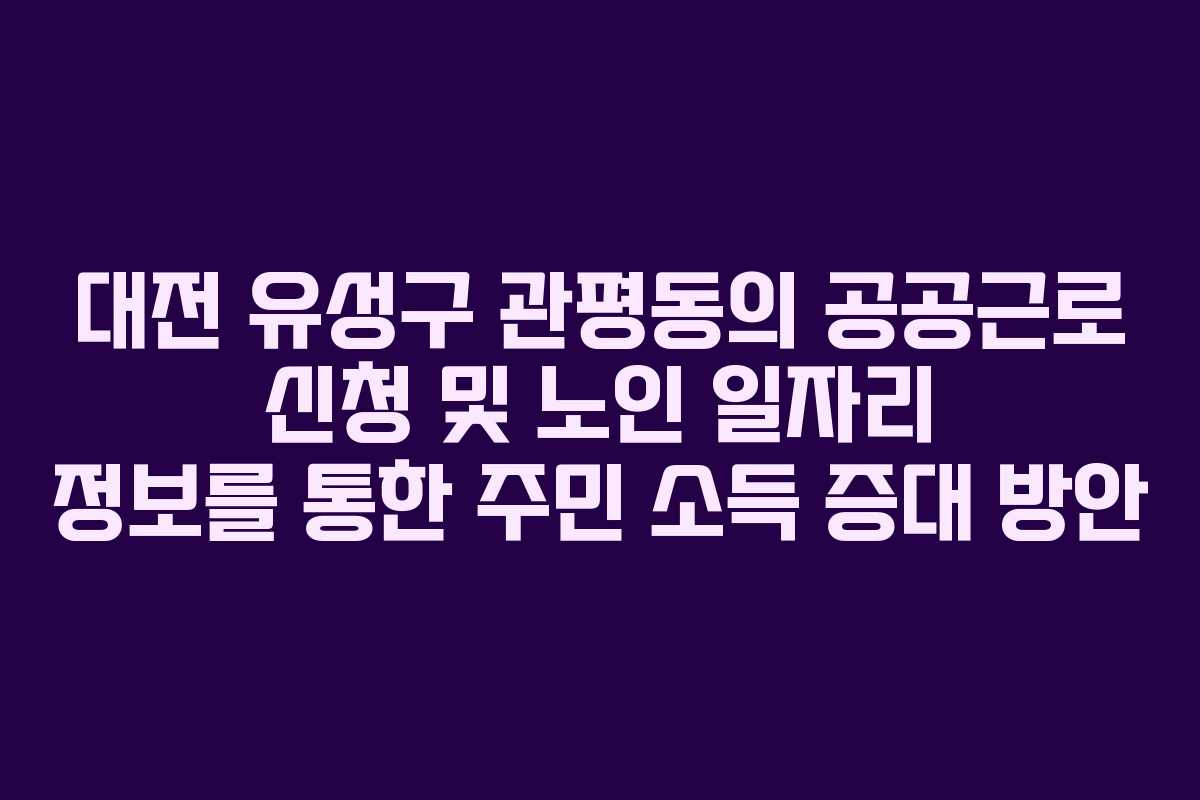대전 유성구 관평동의 공공근로 신청 및 노인 일자리 정보를 통한 주민 소득 증대 방안 대전 유성구 관평동의 공공근로 신청 및 노인 일자리 정보를 통한 주민 소득 증대 방안