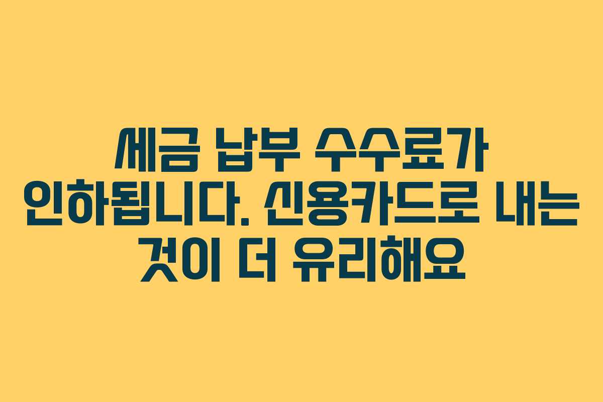 세금 납부 수수료가 인하됩니다. 신용카드로 내는 것이 더 유리해요
