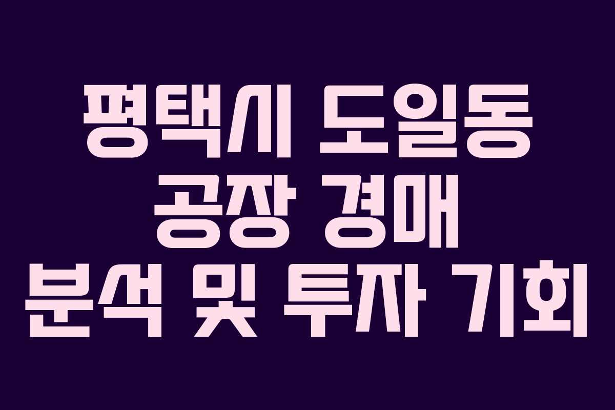 평택시 도일동 공장 경매 분석 및 투자 기회