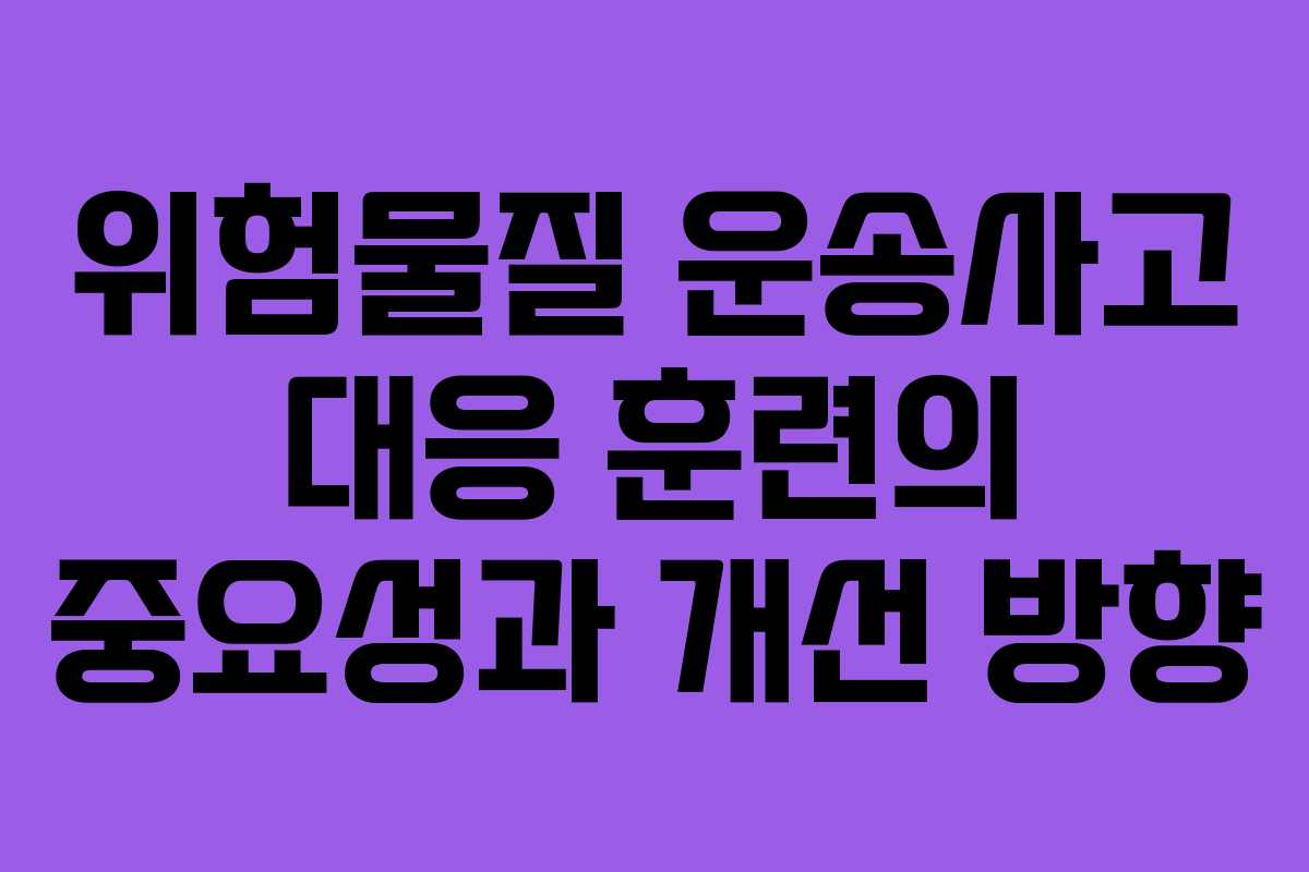 위험물질 운송사고 대응 훈련의 중요성과 개선 방향