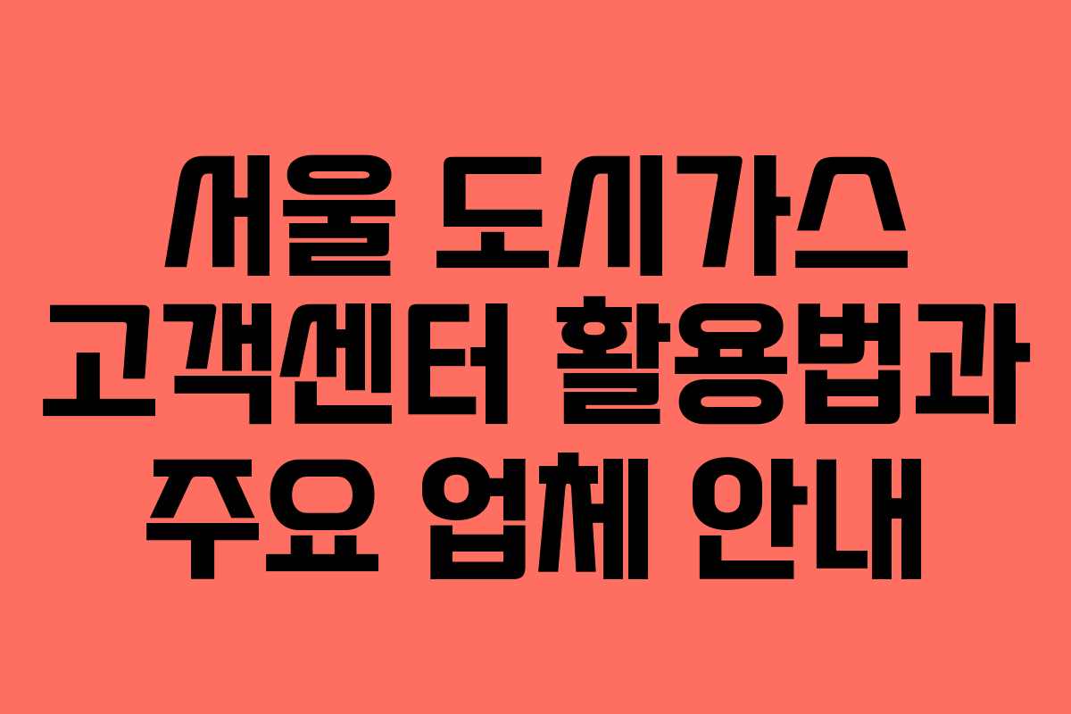 서울 도시가스 고객센터 활용법과 주요 업체 안내