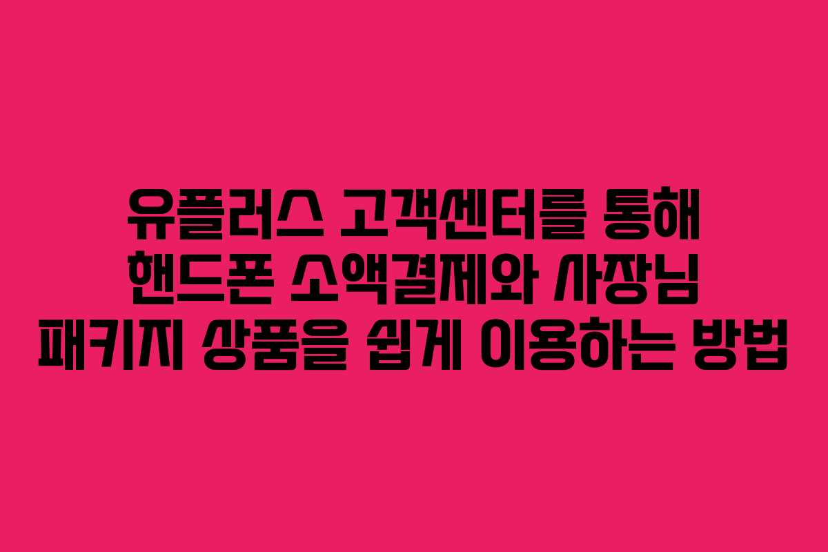 유플러스 고객센터를 통해 핸드폰 소액결제와 사장님 패키지 상품을 쉽게 이용하는 방법