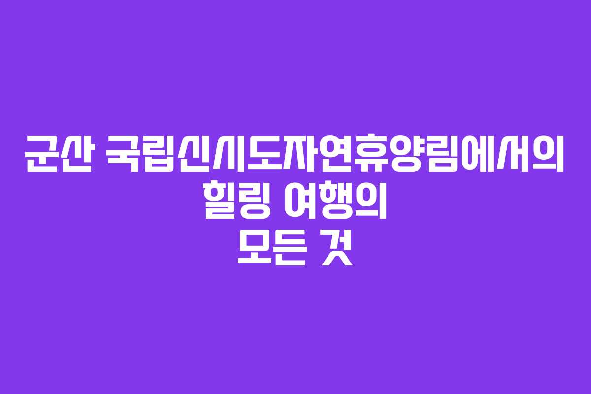 군산 국립신시도자연휴양림에서의 힐링 여행의 모든 것 군산 국립신시도자연휴양림에서의 힐링 여행의 모든 것