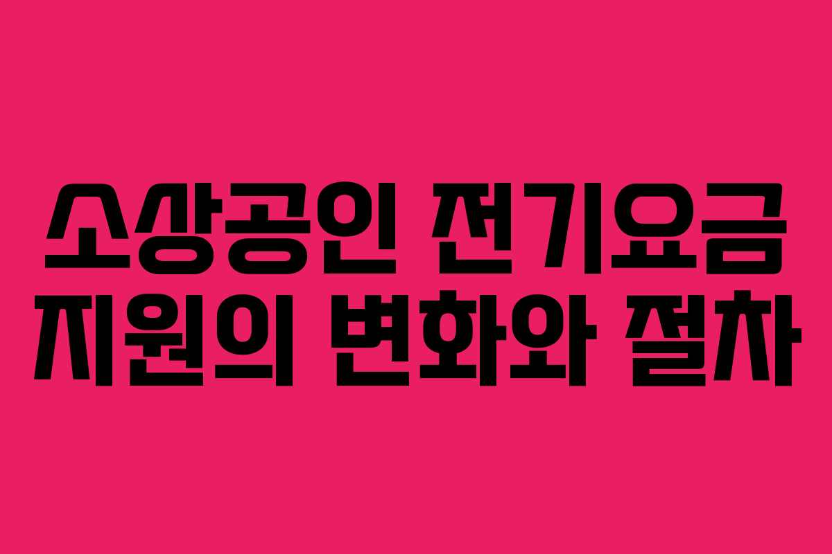 소상공인 전기요금 지원의 변화와 절차 소상공인 전기요금 지원의 변화와 절차