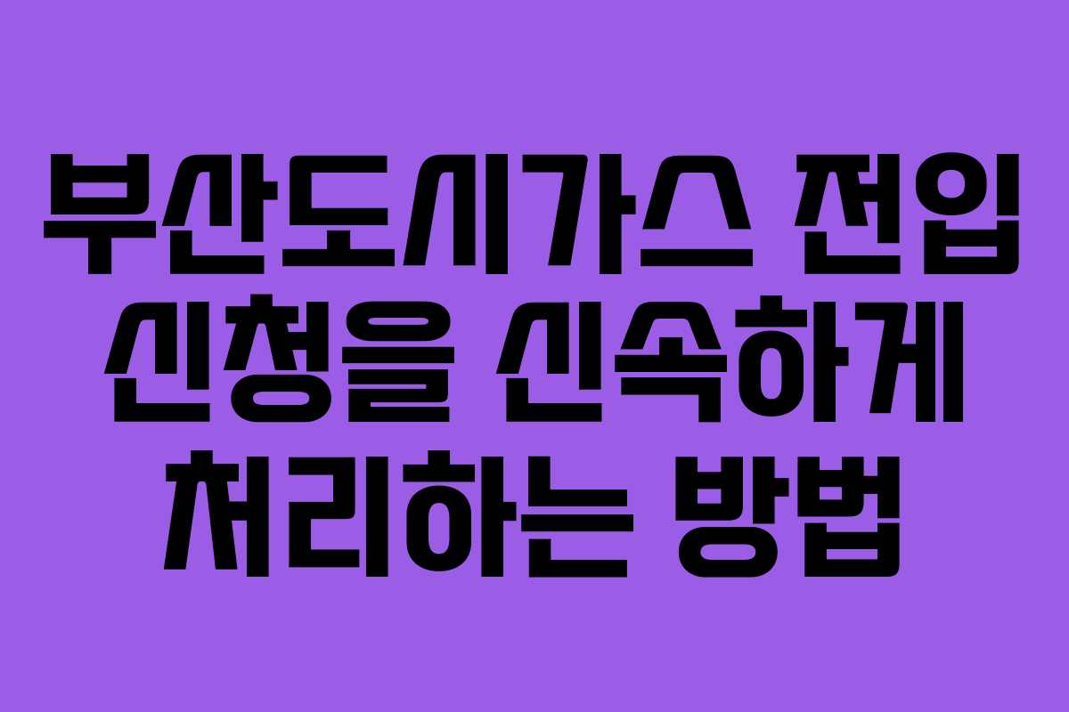 부산도시가스 전입 신청을 신속하게 처리하는 방법 부산도시가스 전입 신청을 신속하게 처리하는 방법