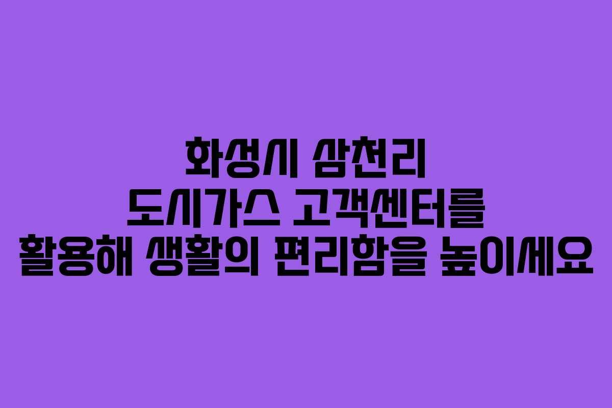 화성시 삼천리 도시가스 고객센터를 활용해 생활의 편리함을 높이세요