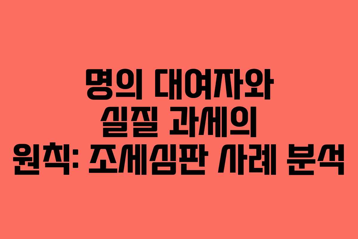 명의 대여자와 실질 과세의 원칙: 조세심판 사례 분석