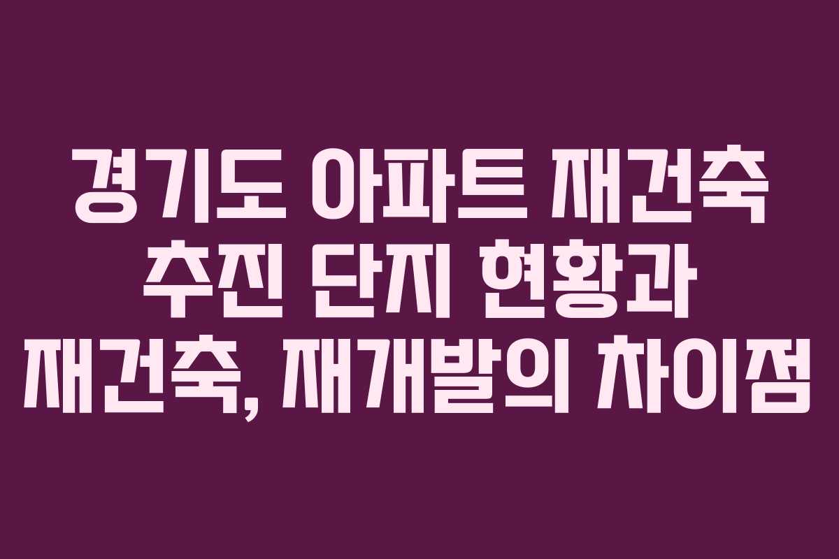 경기도 아파트 재건축 추진 단지 현황과 재건축, 재개발의 차이점 경기도 아파트 재건축 추진 단지 현황과 재건축, 재개발의 차이점