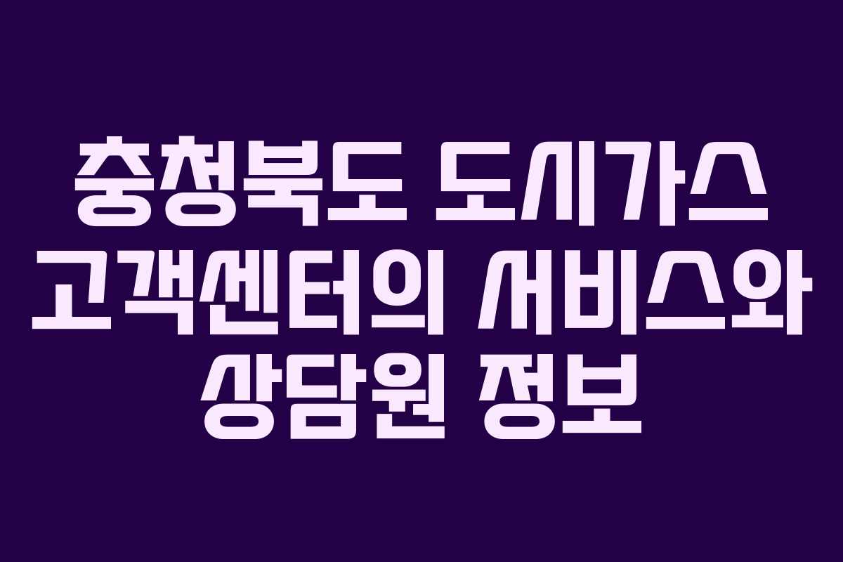 충청북도 도시가스 고객센터의 서비스와 상담원 정보 충청북도 도시가스 고객센터의 서비스와 상담원 정보