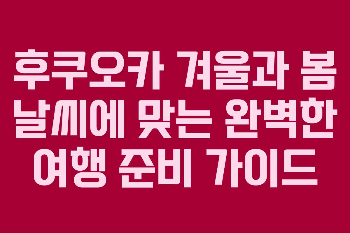 후쿠오카 겨울과 봄 날씨에 맞는 완벽한 여행 준비 가이드