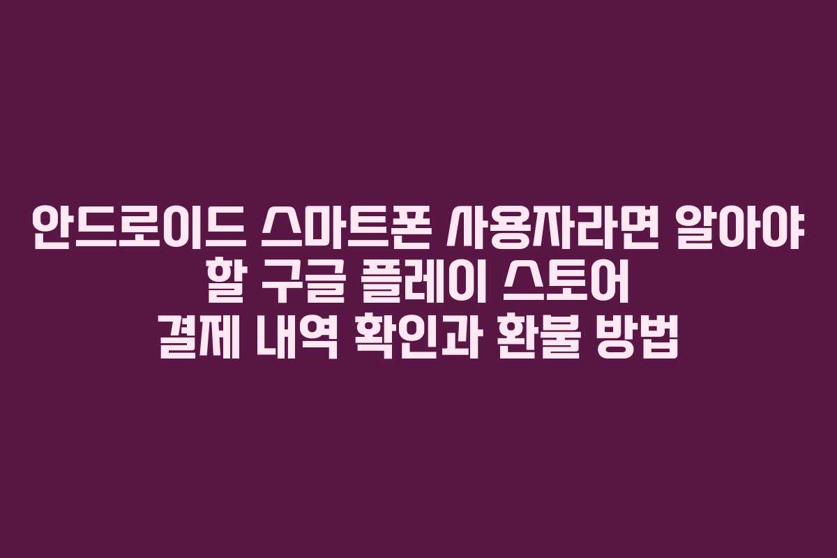 안드로이드 스마트폰 사용자라면 알아야 할 구글 플레이 스토어 결제 내역 확인과 환불 방법 안드로이드 스마트폰 사용자라면 알아야 할 구글 플레이 스토어 결제 내역 확인과 환불 방법