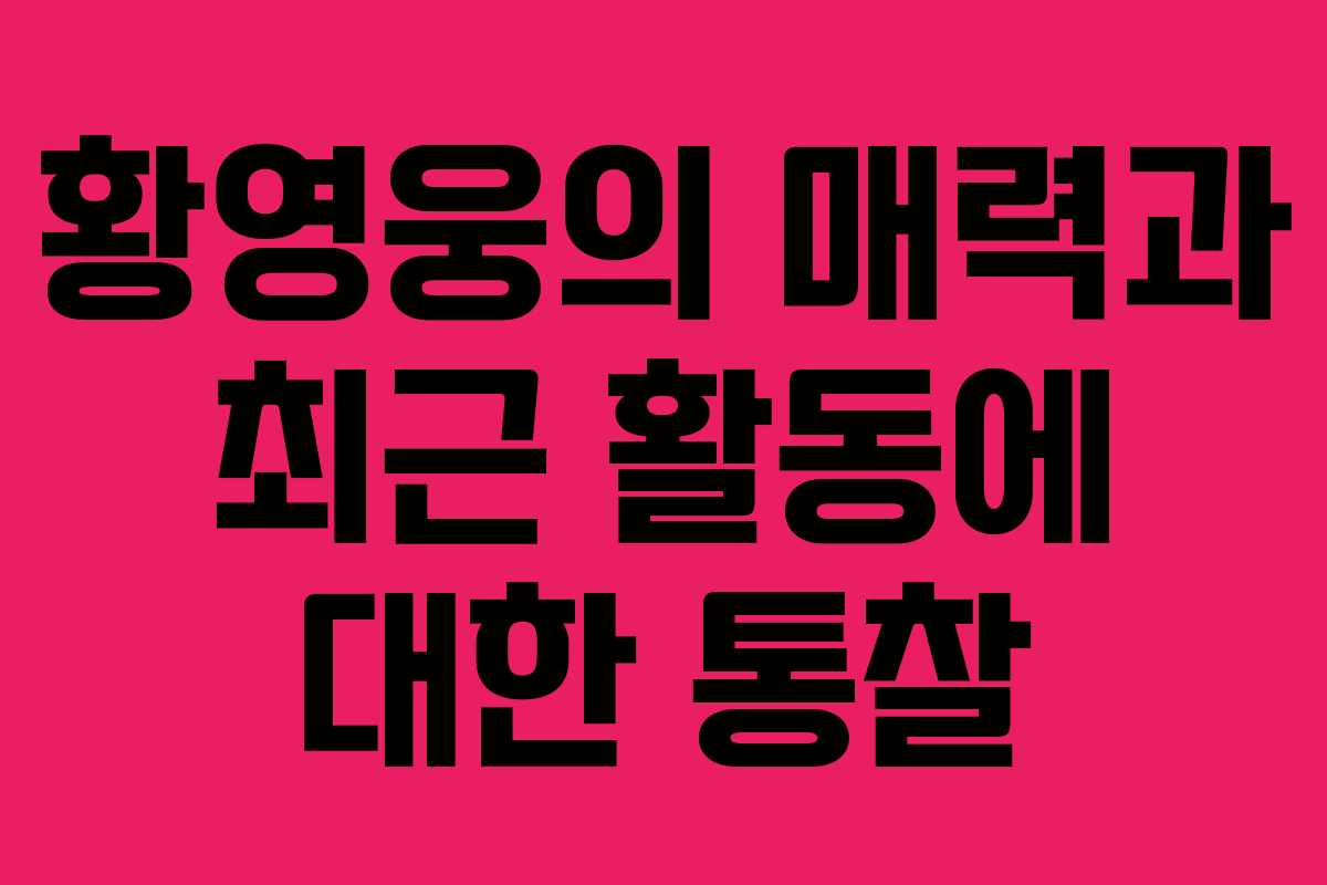 황영웅의 매력과 최근 활동에 대한 통찰 황영웅의 매력과 최근 활동에 대한 통찰