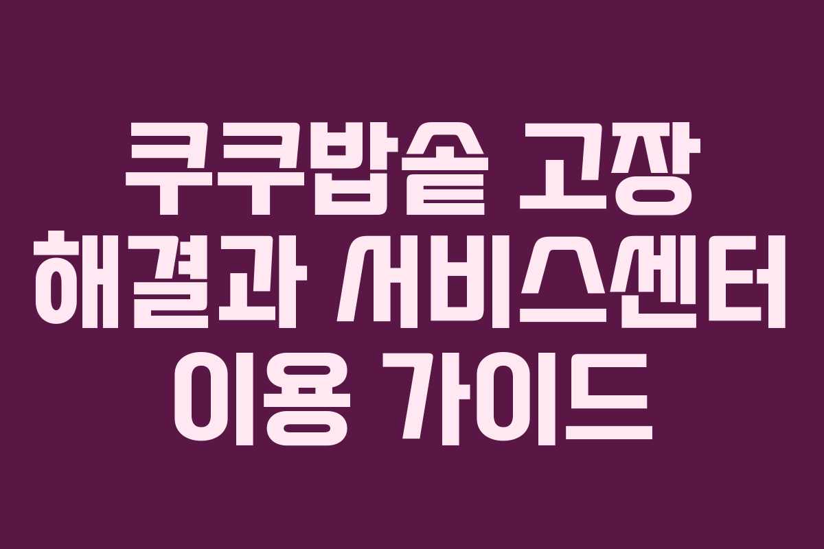 쿠쿠밥솥 고장 해결과 서비스센터 이용 가이드 쿠쿠밥솥 고장 해결과 서비스센터 이용 가이드