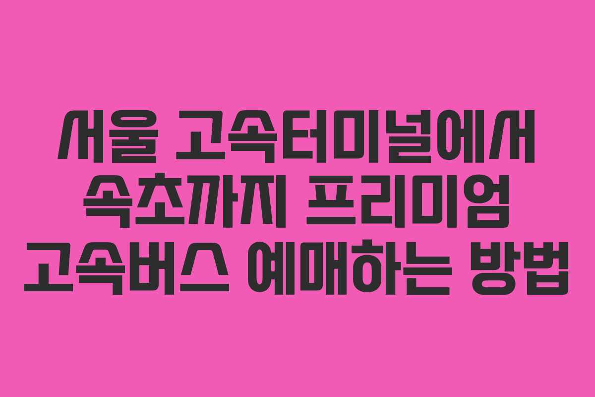 서울 고속터미널에서 속초까지 프리미엄 고속버스 예매하는 방법 서울 고속터미널에서 속초까지 프리미엄 고속버스 예매하는 방법