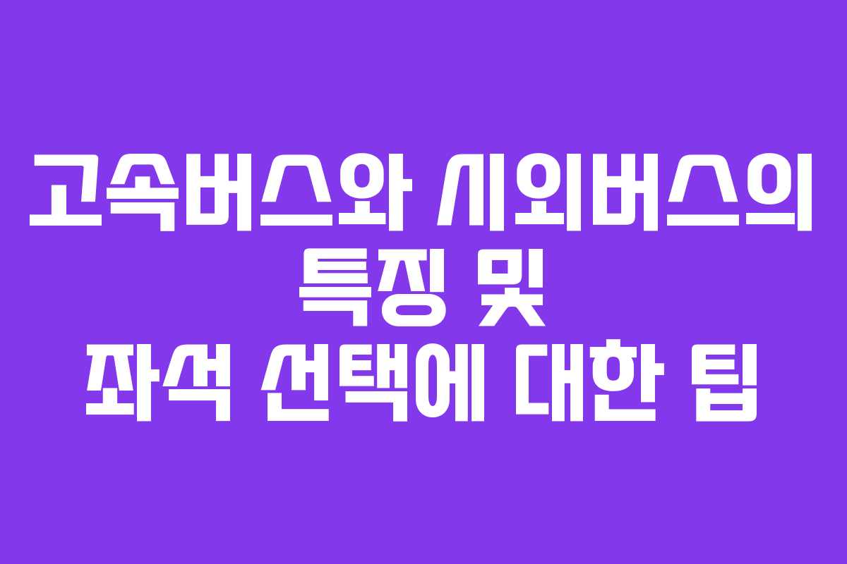 고속버스와 시외버스의 특징 및 좌석 선택에 대한 팁 고속버스와 시외버스의 특징 및 좌석 선택에 대한 팁