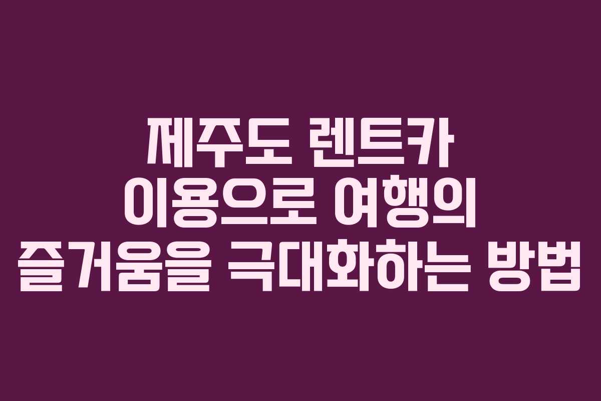 제주도 렌트카 이용으로 여행의 즐거움을 극대화하는 방법