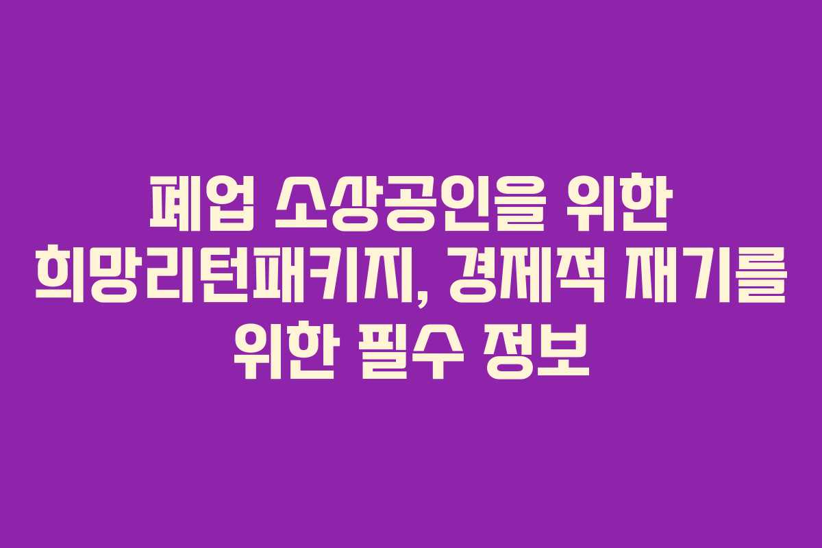 폐업 소상공인을 위한 희망리턴패키지, 경제적 재기를 위한 필수 정보