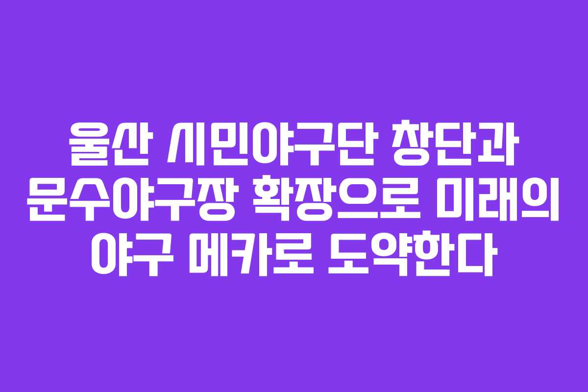 울산 시민야구단 창단과 문수야구장 확장으로 미래의 야구 메카로 도약한다 울산 시민야구단 창단과 문수야구장 확장으로 미래의 야구 메카로 도약한다