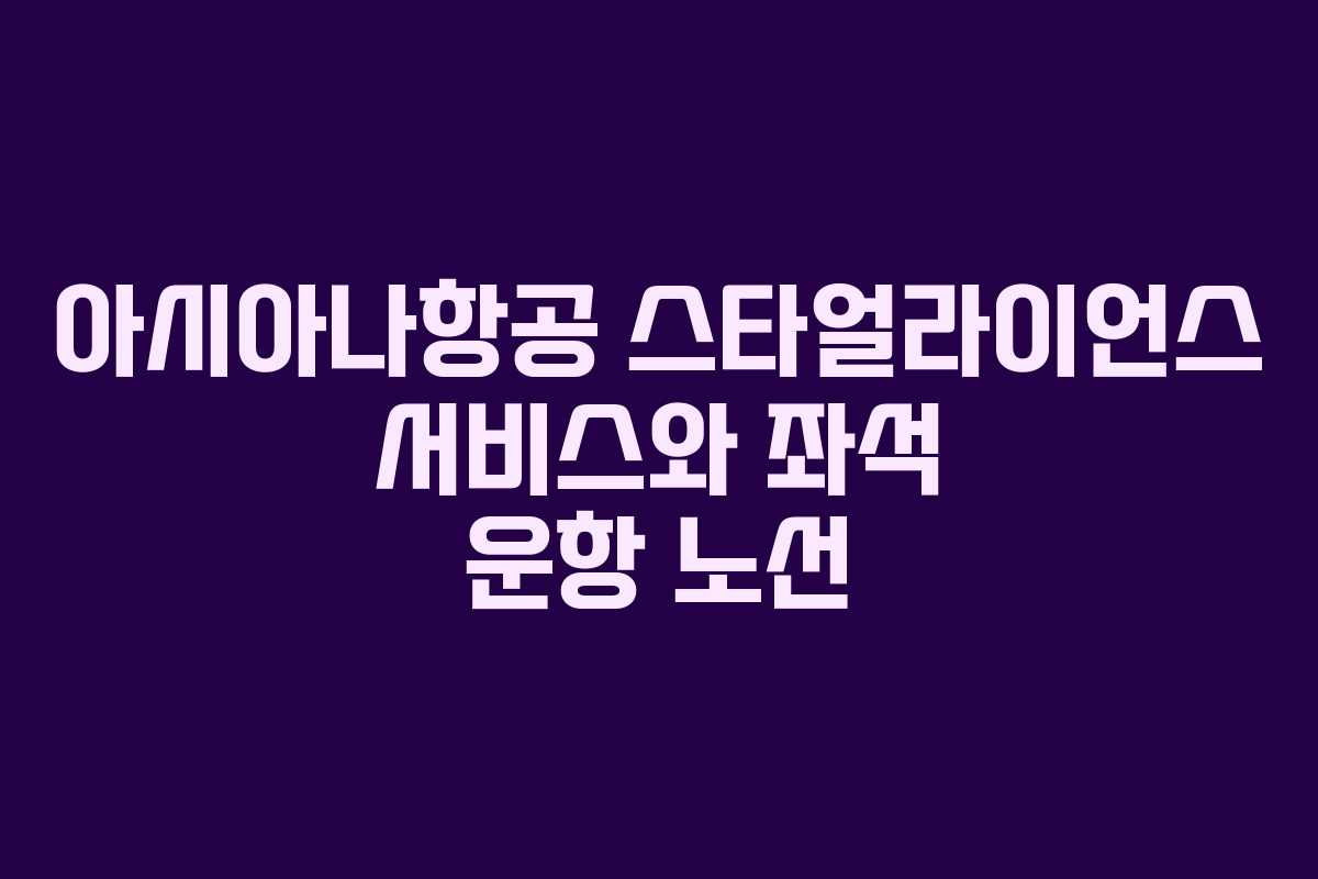 아시아나항공 스타얼라이언스 서비스와 좌석 운항 노선