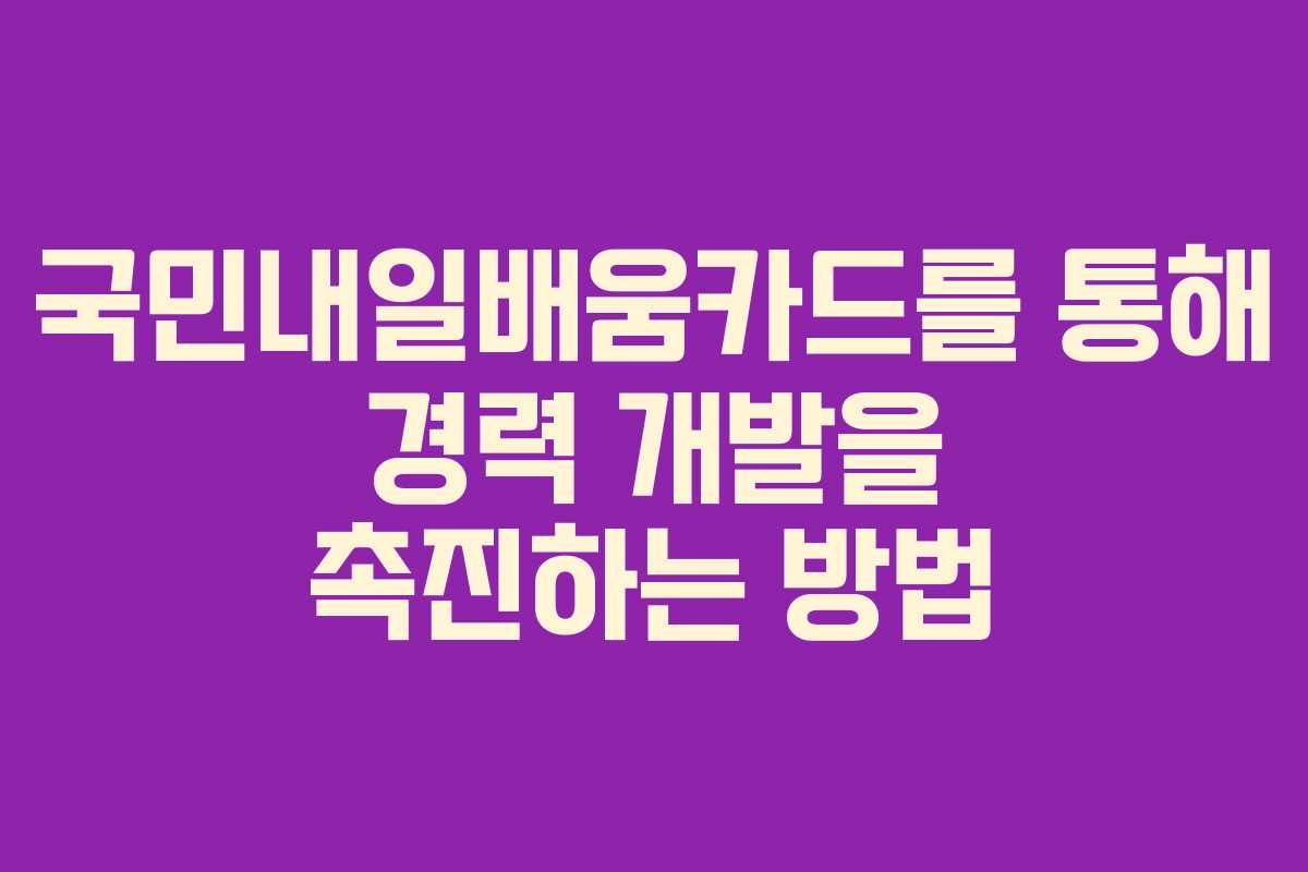 국민내일배움카드를 통해 경력 개발을 촉진하는 방법 국민내일배움카드를 통해 경력 개발을 촉진하는 방법