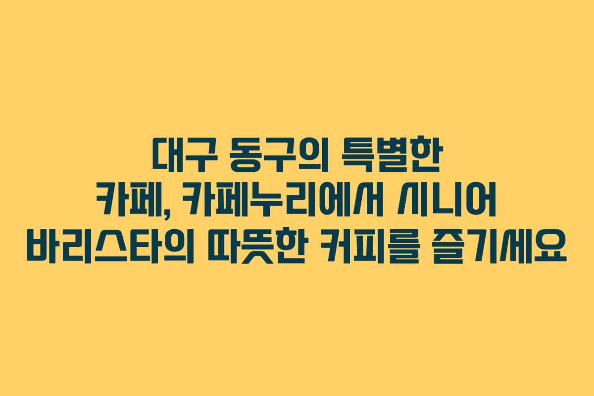 대구 동구의 특별한 카페, 카페누리에서 시니어 바리스타의 따뜻한 커피를 즐기세요 대구 동구의 특별한 카페, 카페누리에서 시니어 바리스타의 따뜻한 커피를 즐기세요