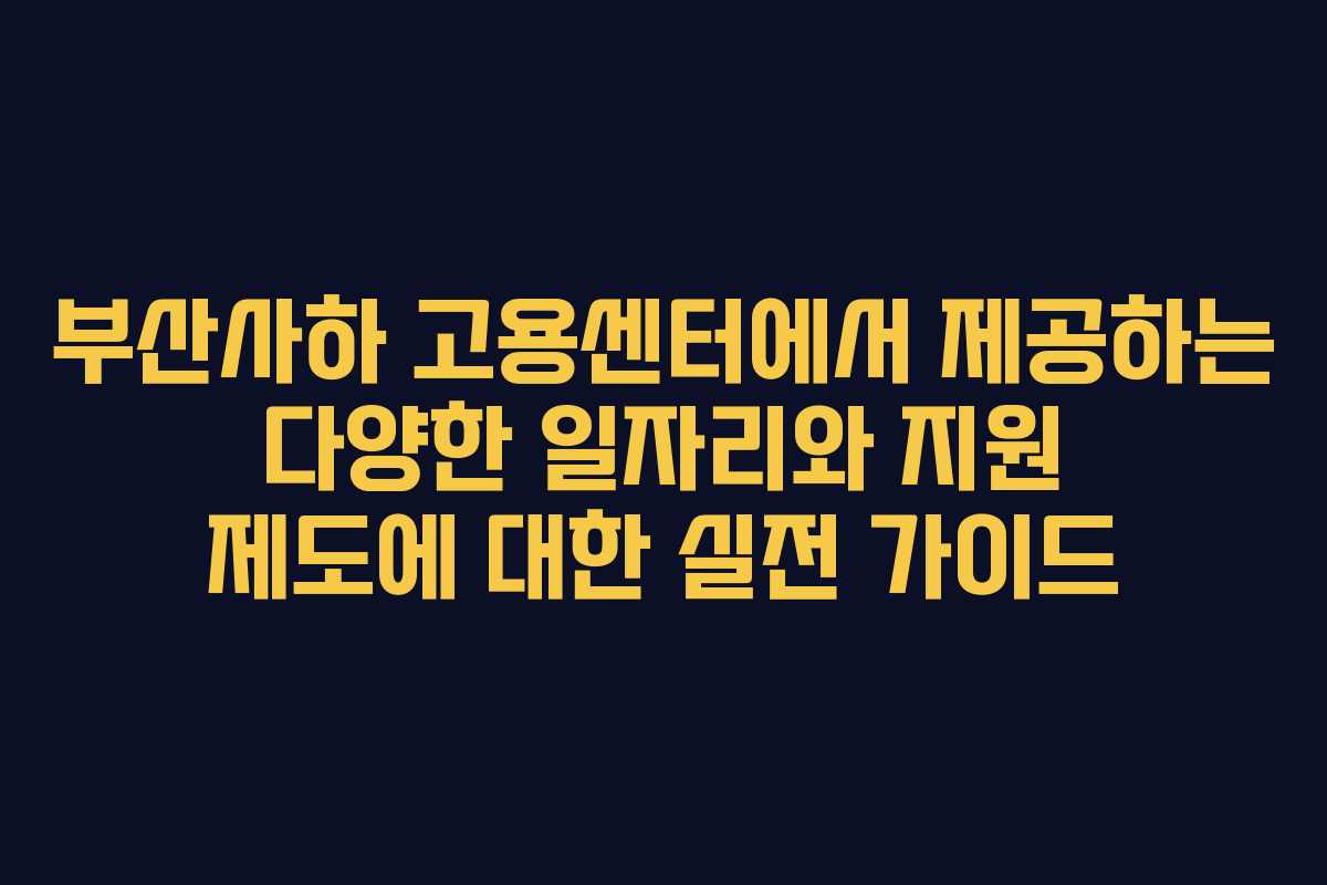 부산사하 고용센터에서 제공하는 다양한 일자리와 지원 제도에 대한 실전 가이드