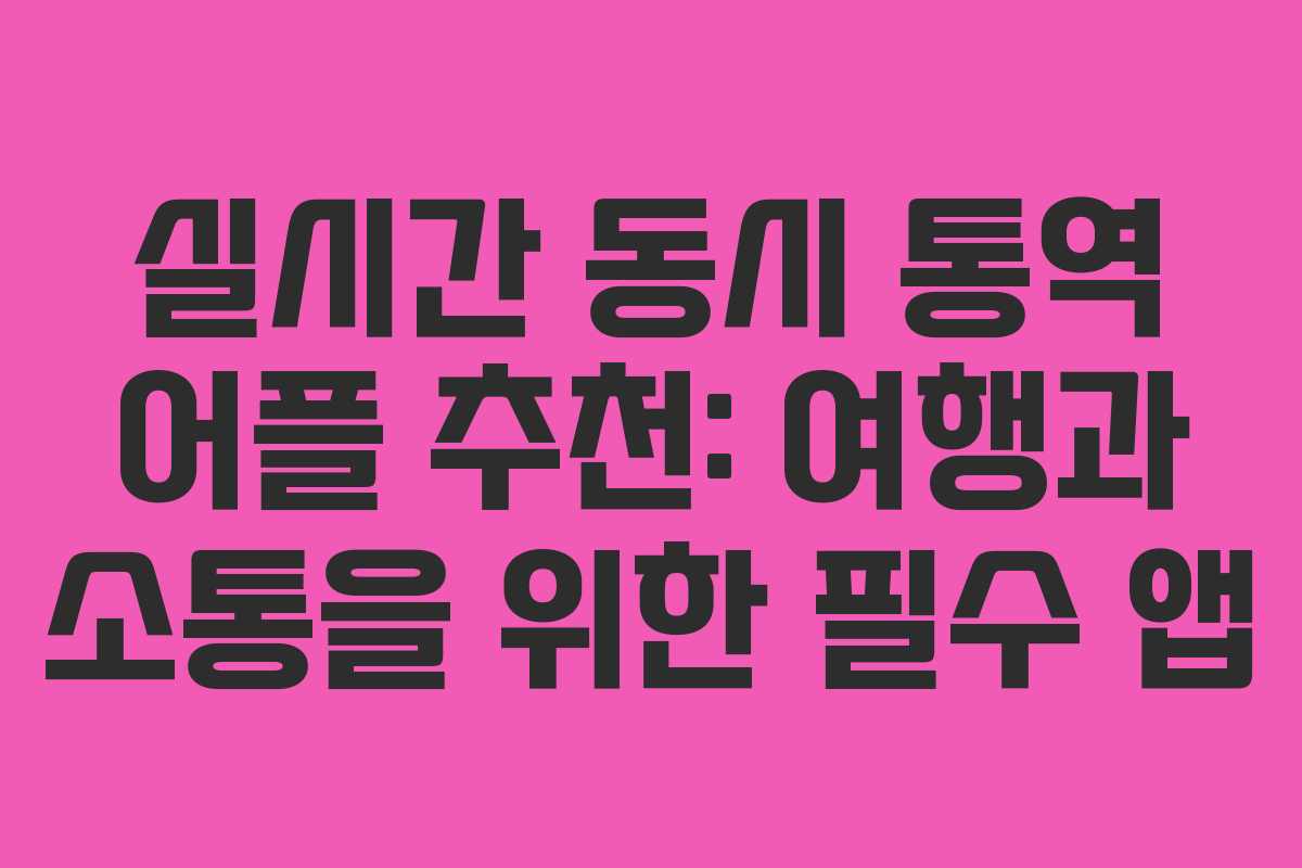 실시간 동시 통역 어플 추천: 여행과 소통을 위한 필수 앱
