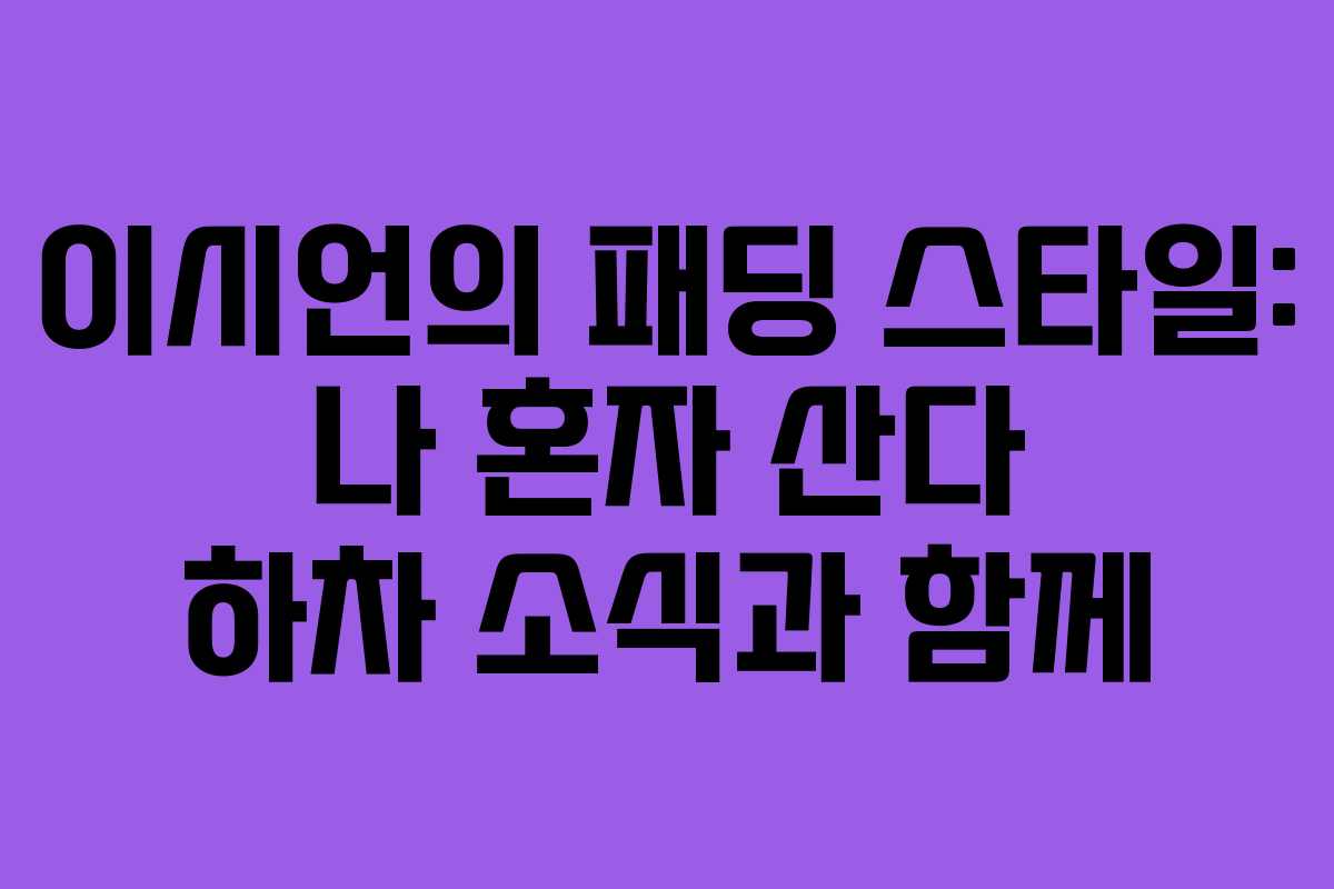 이시언의 패딩 스타일: 나 혼자 산다 하차 소식과 함께