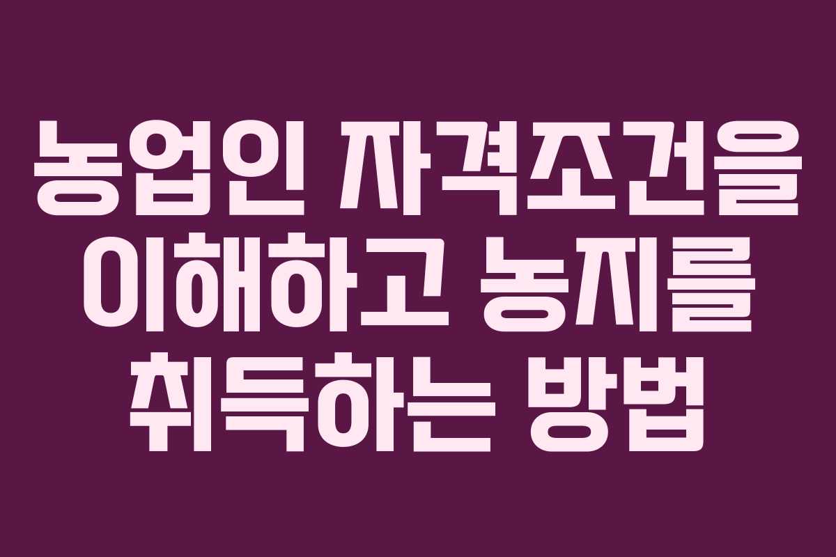 농업인 자격조건을 이해하고 농지를 취득하는 방법
