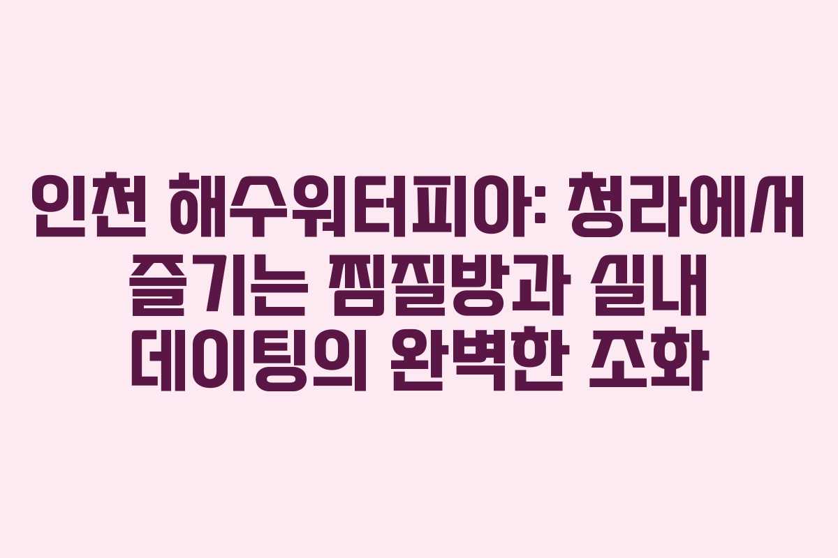 인천 해수워터피아: 청라에서 즐기는 찜질방과 실내 데이팅의 완벽한 조화