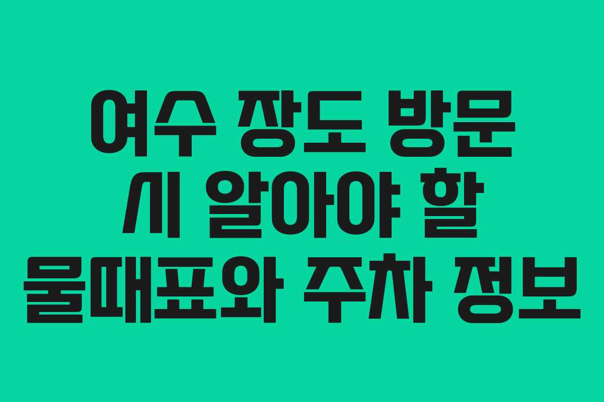여수 장도 방문 시 알아야 할 물때표와 주차 정보 여수 장도 방문 시 알아야 할 물때표와 주차 정보