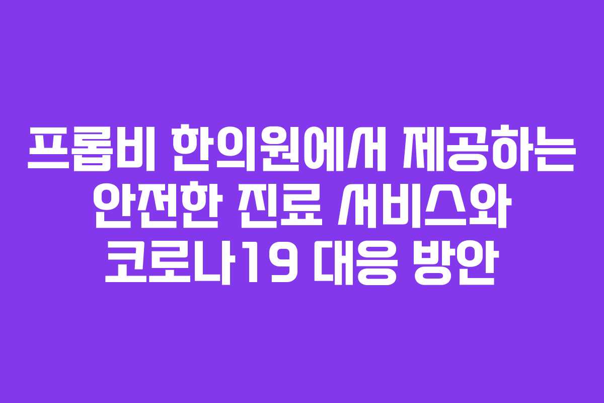 프롭비 한의원에서 제공하는 안전한 진료 서비스와 코로나19 대응 방안