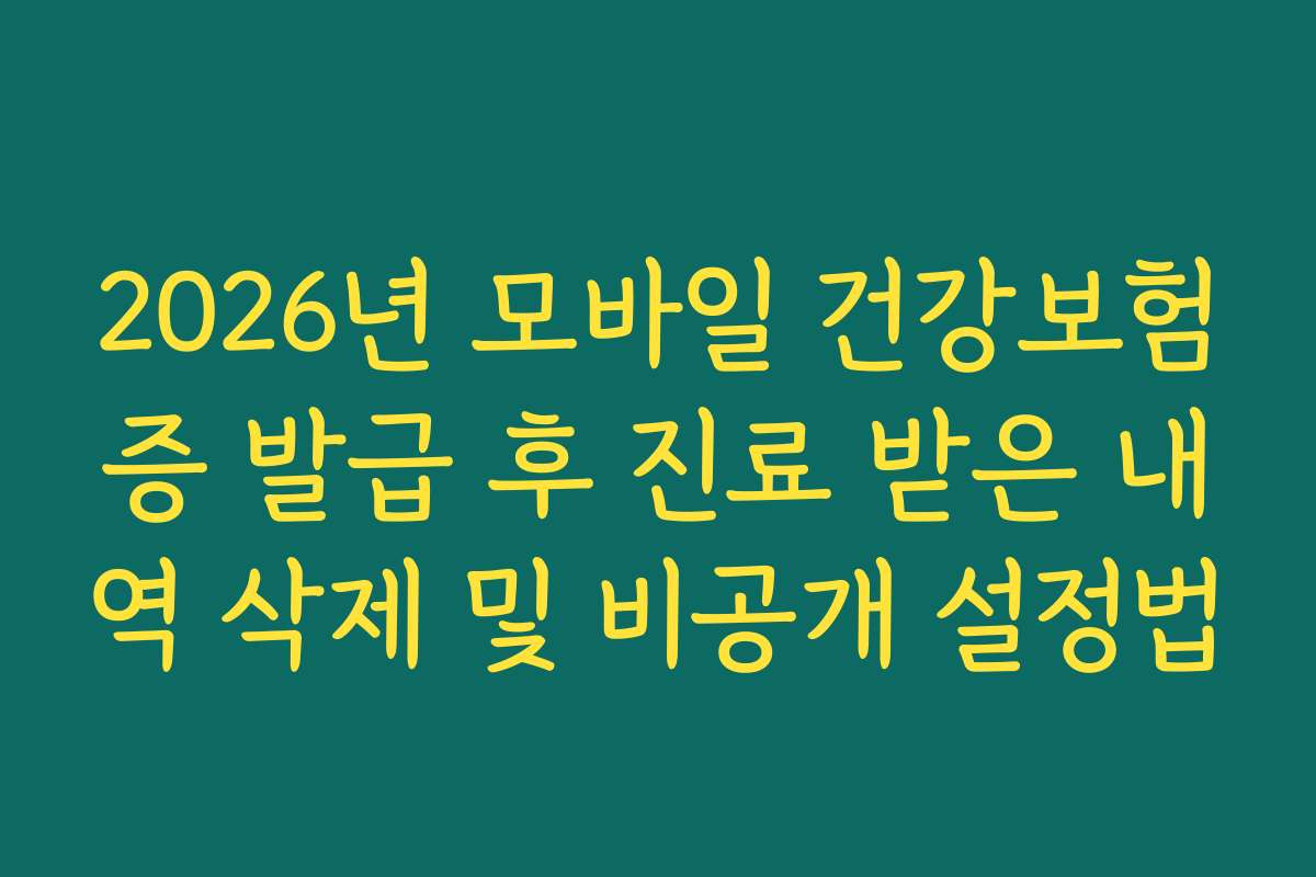 2026년 모바일 건강보험증 발급 후 진료 받은 내역 삭제 및 비공개 설정법 2026년 모바일 건강보험증 발급 후 진료 받은 내역 삭제 및 비공개 설정법