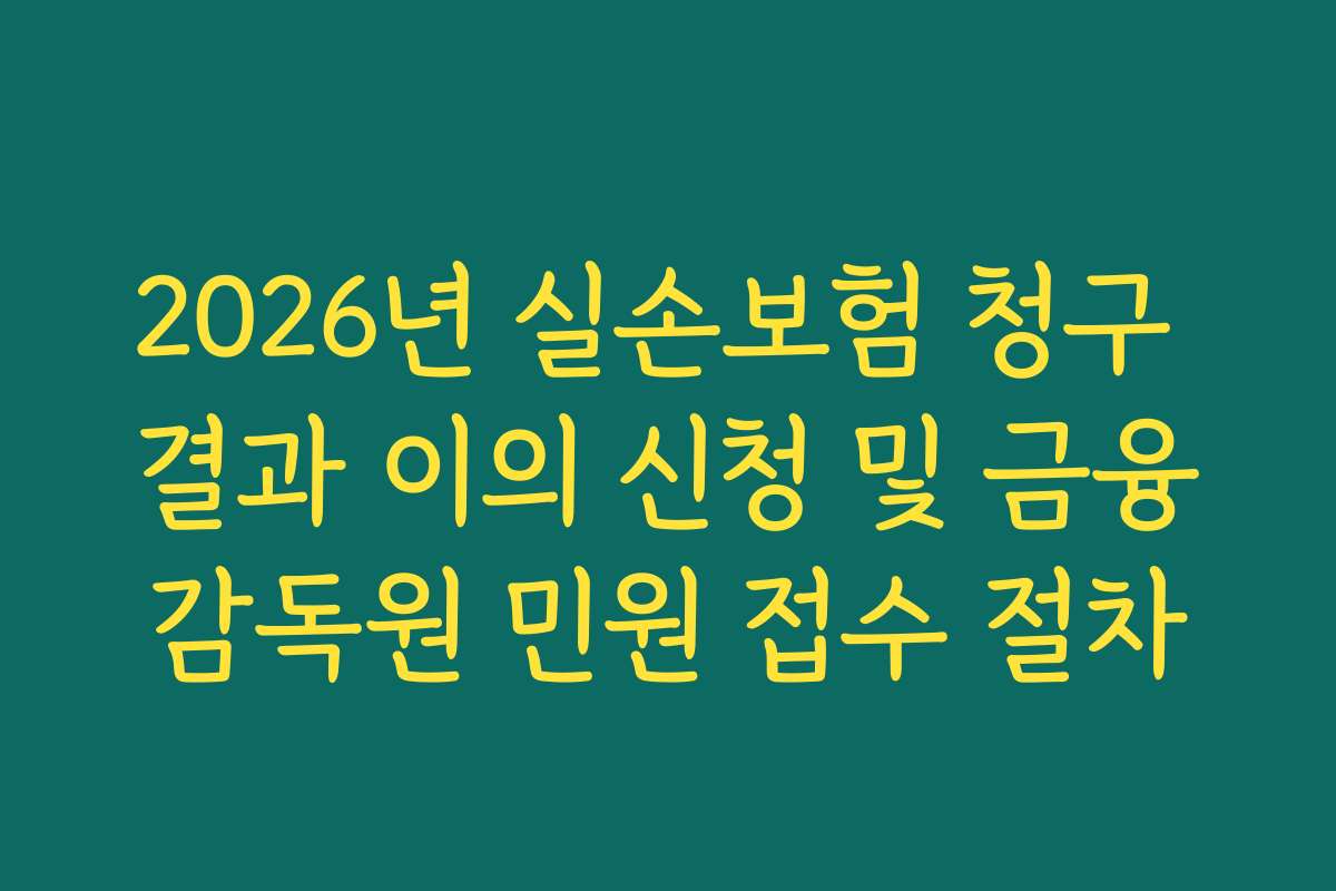 2026년 실손보험 청구 결과 이의 신청 및 금융감독원 민원 접수 절차