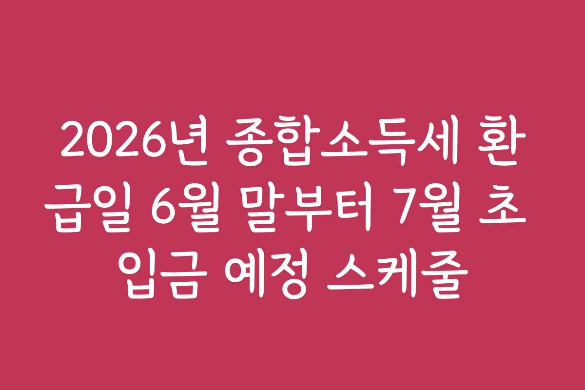 2026년 종합소득세 환급일 6월 말부터 7월 초 입금 예정 스케줄