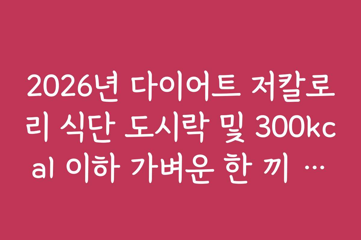 2026년 다이어트 저칼로리 식단 도시락 및 300kcal 이하 가벼운 한 끼 추천 2026년 다이어트 저칼로리 식단 도시락 및 300kcal 이하 가벼운 한 끼 추천