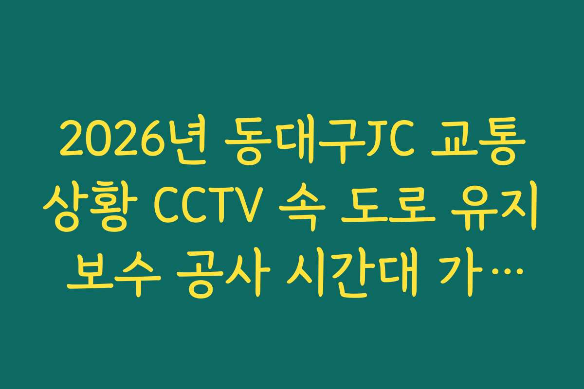 2026년 동대구JC 교통상황 CCTV 속 도로 유지 보수 공사 시간대 가이드