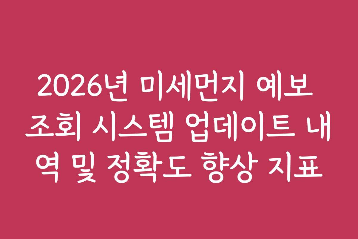 2026년 미세먼지 예보 조회 시스템 업데이트 내역 및 정확도 향상 지표