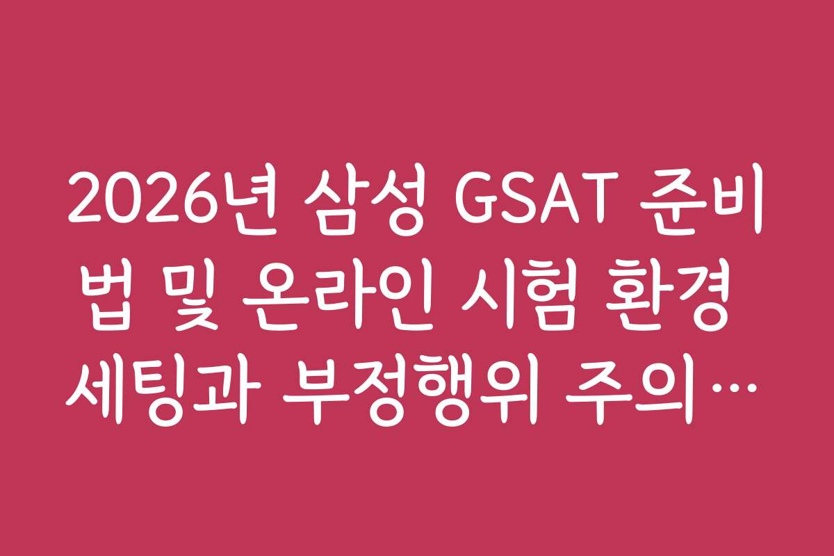 2026년 삼성 GSAT 준비법 및 온라인 시험 환경 세팅과 부정행위 주의사항